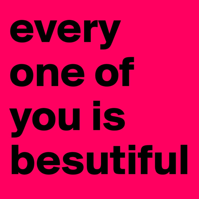 every one of you is besutiful