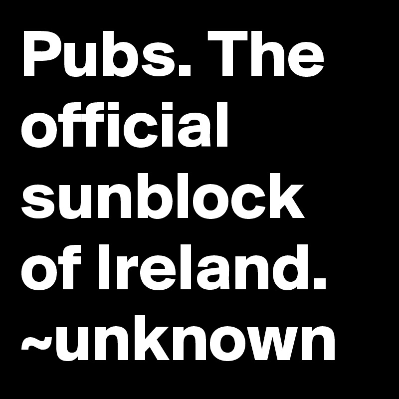 Pubs. The official sunblock of Ireland.
~unknown