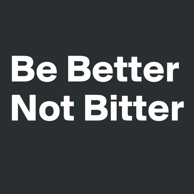 
Be Better Not Bitter
