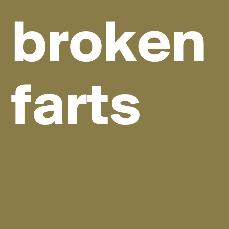 broken farts