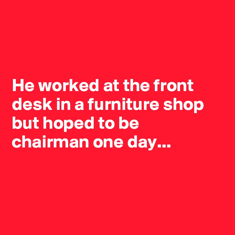 


He worked at the front desk in a furniture shop but hoped to be chairman one day...



