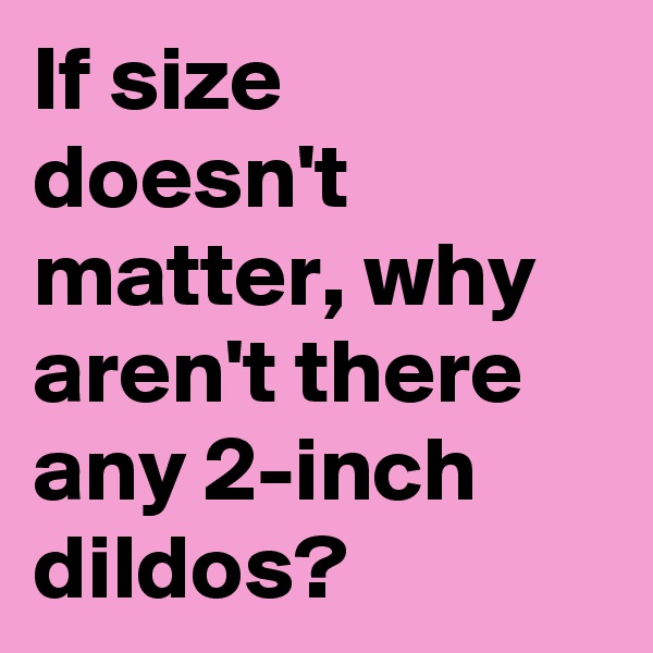 If size doesn't matter, why aren't there any 2-inch dildos?