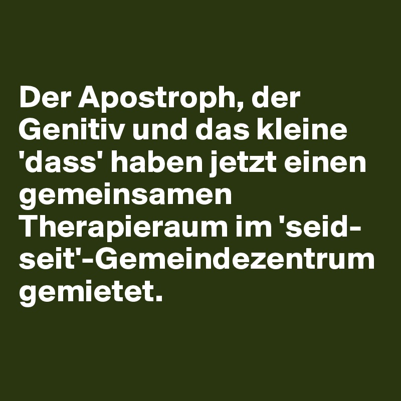 

Der Apostroph, der Genitiv und das kleine 'dass' haben jetzt einen gemeinsamen Therapieraum im 'seid-seit'-Gemeindezentrum gemietet.

