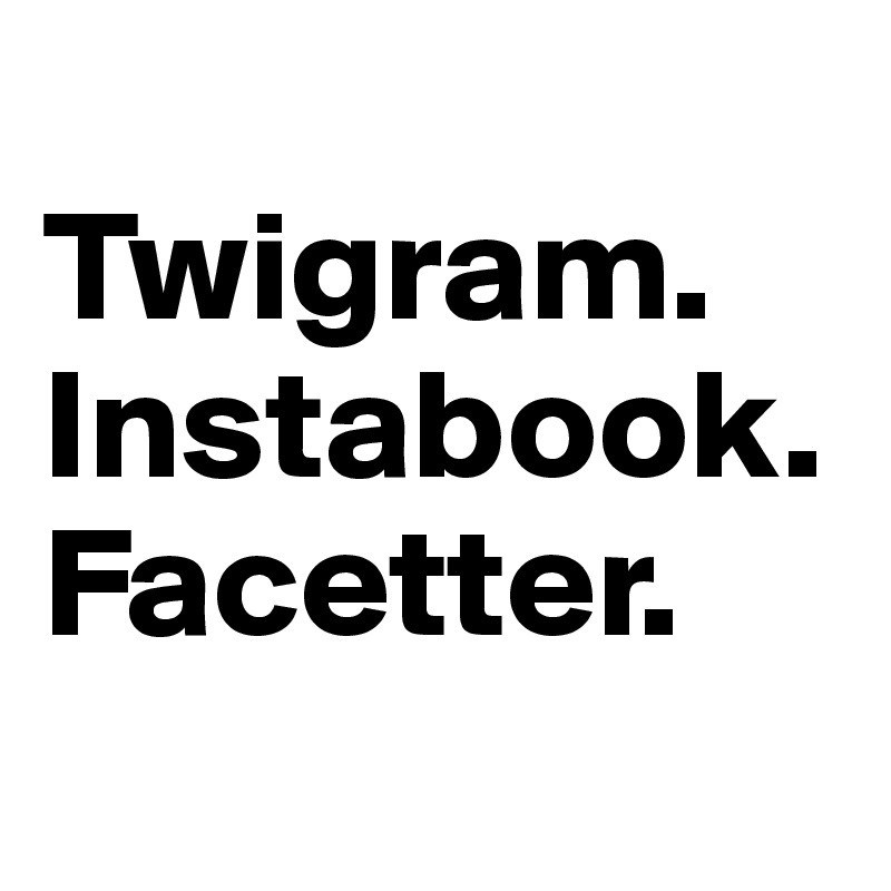 
Twigram.
Instabook.
Facetter.
