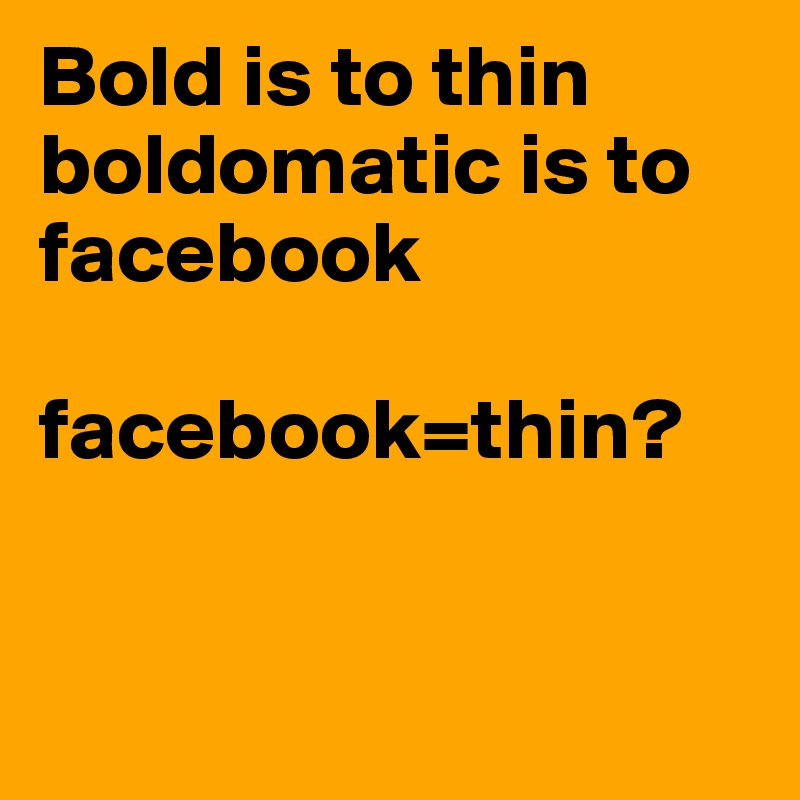Bold is to thin
boldomatic is to facebook

facebook=thin? 


