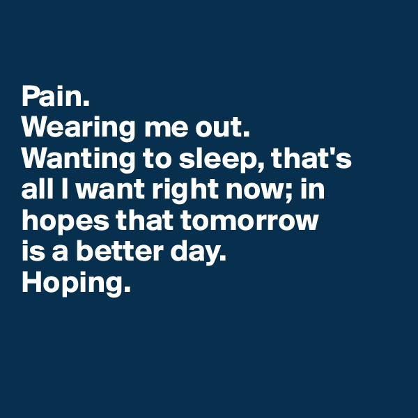 

Pain.
Wearing me out.
Wanting to sleep, that's   all I want right now; in hopes that tomorrow 
is a better day.
Hoping.


