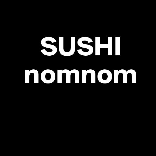    
      SUSHI
   nomnom

