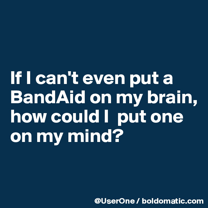 


If I can't even put a BandAid on my brain,
how could I  put one
on my mind?


