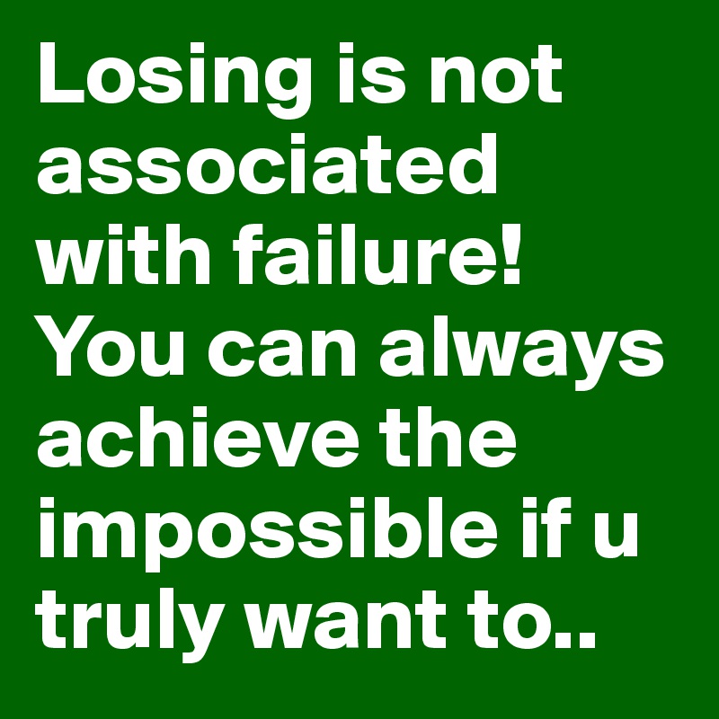 Losing is not associated with failure! You can always achieve the impossible if u truly want to..
