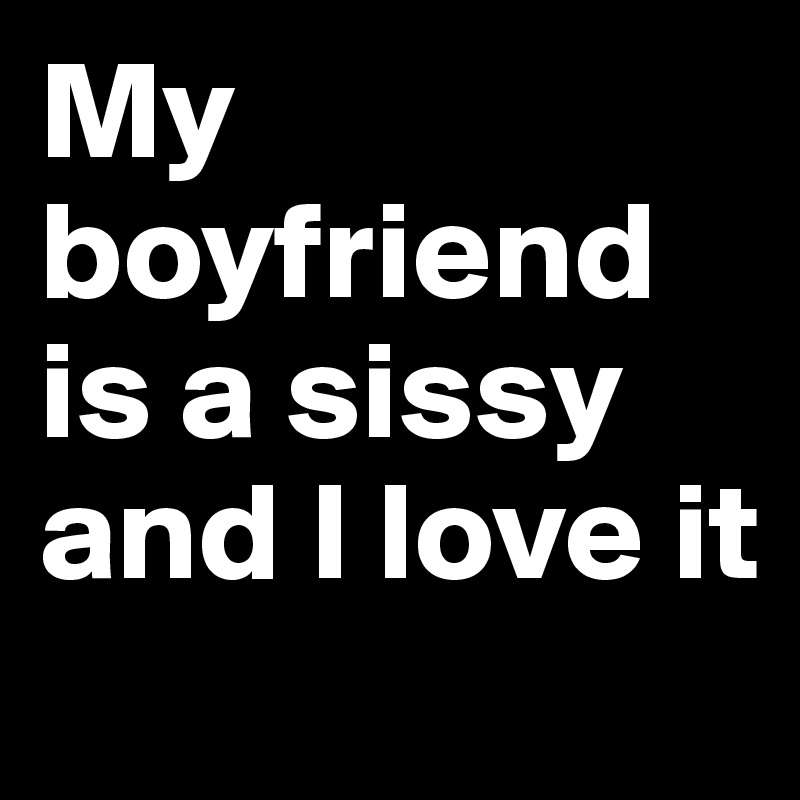 My boyfriend is a sissy and I love it
