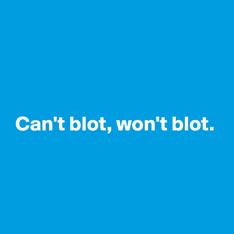 




 Can't blot, won't blot. 



