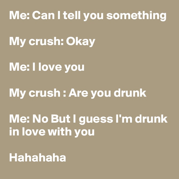 Me: Can I tell you something 

My crush: Okay 

Me: I love you 

My crush : Are you drunk 

Me: No But I guess I'm drunk in love with you 

Hahahaha 