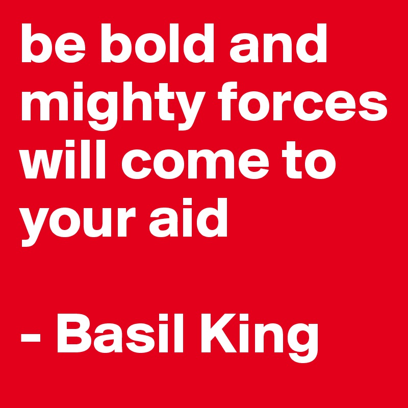 be bold and mighty forces will come to your aid

- Basil King