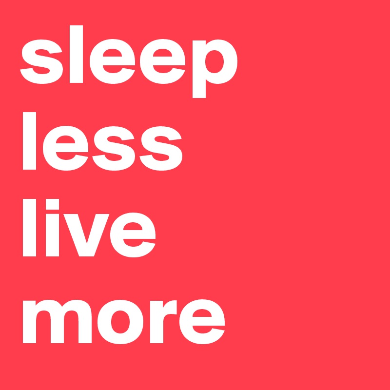 sleep
less
live
more