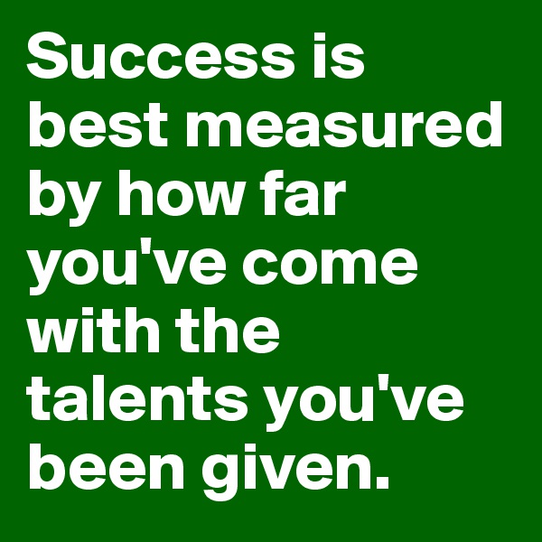 Success is best measured by how far you've come with the talents you've been given.