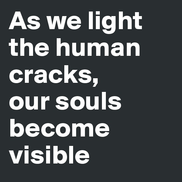 As we light the human cracks, 
our souls become visible