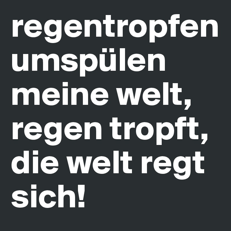 regentropfen umspülen meine welt, regen tropft, die welt regt sich!