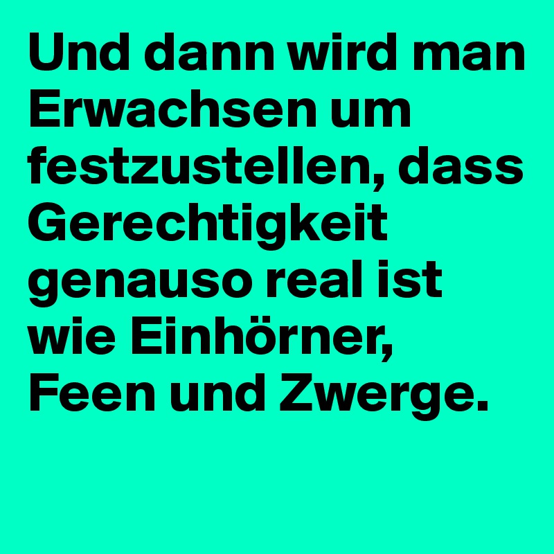 Und dann wird man Erwachsen um festzustellen, dass Gerechtigkeit genauso real ist wie Einhörner, Feen und Zwerge.
