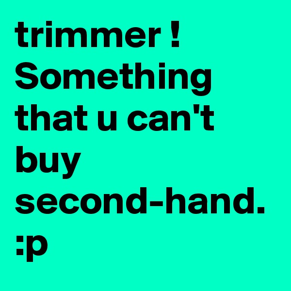 trimmer ! Something that u can't buy second-hand. 
:p