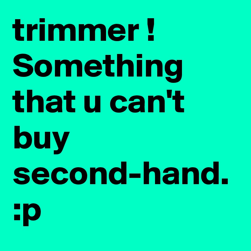 trimmer ! Something that u can't buy second-hand. 
:p