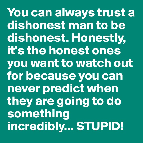 You can always trust a dishonest man to be dishonest. Honestly, it's the honest ones you want to watch out for because you can never predict when they are going to do something incredibly... STUPID! 