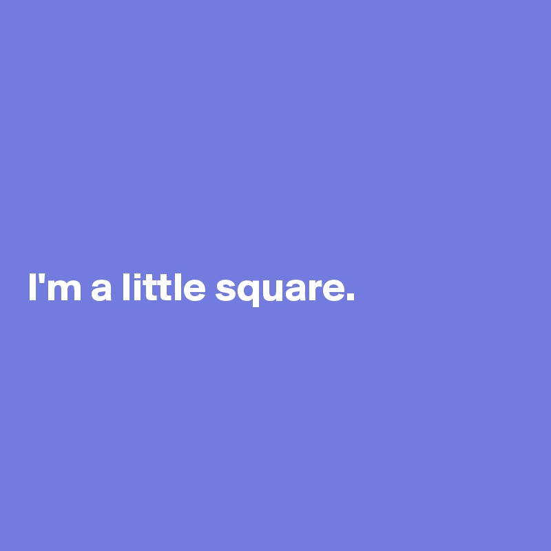 





I'm a little square.




