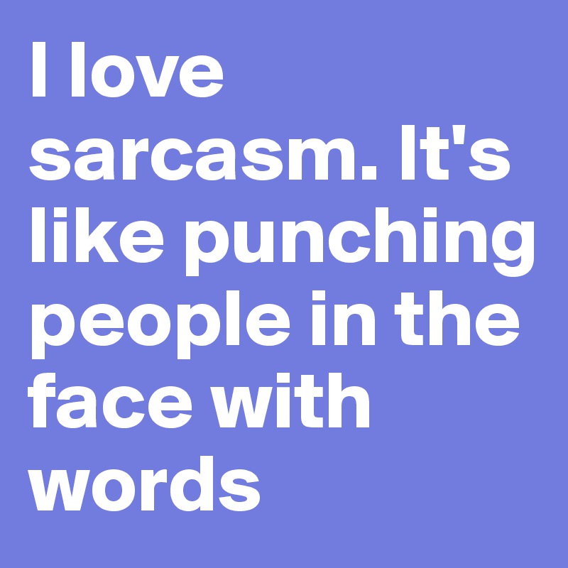 I love sarcasm. It's like punching people in the face with words