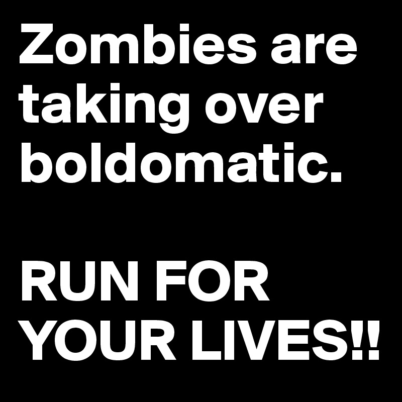 Zombies are taking over boldomatic. 

RUN FOR YOUR LIVES!! 