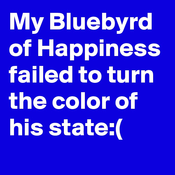 My Bluebyrd of Happiness failed to turn the color of his state:(