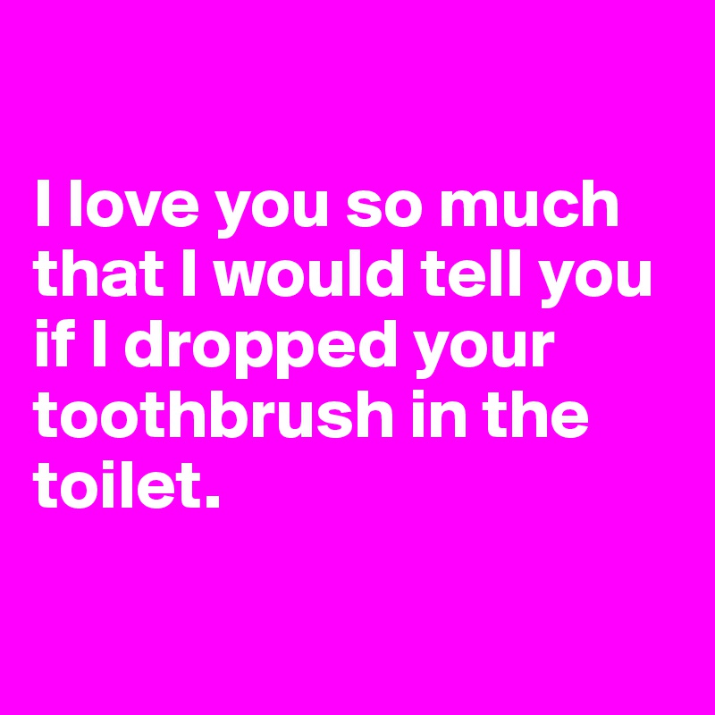 

I love you so much 
that I would tell you 
if I dropped your toothbrush in the toilet.

