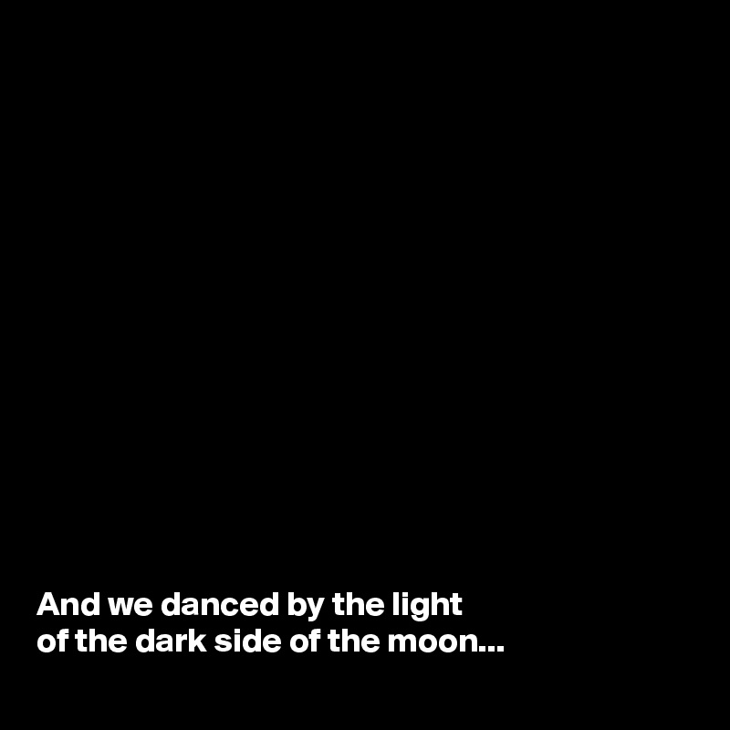 














And we danced by the light 
of the dark side of the moon... 