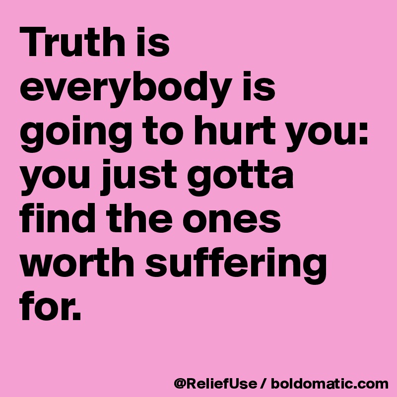 Truth is everybody is going to hurt you: you just gotta find the ones worth suffering for.

