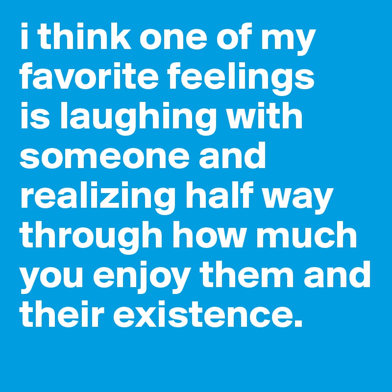 i think one of my favorite feelings 
is laughing with someone and realizing half way through how much you enjoy them and their existence.