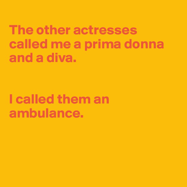 
The other actresses called me a prima donna and a diva. 


I called them an ambulance.



