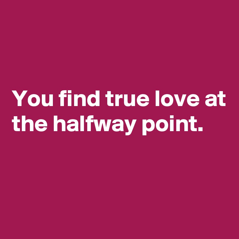


You find true love at the halfway point.



