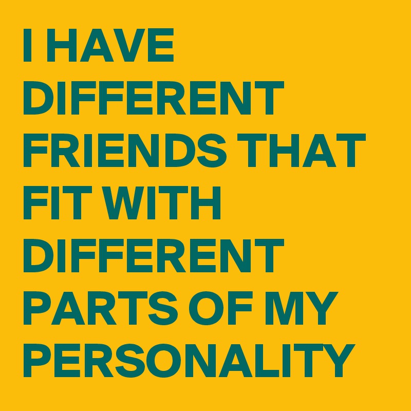 I HAVE DIFFERENT FRIENDS THAT FIT WITH DIFFERENT PARTS OF MY PERSONALITY 