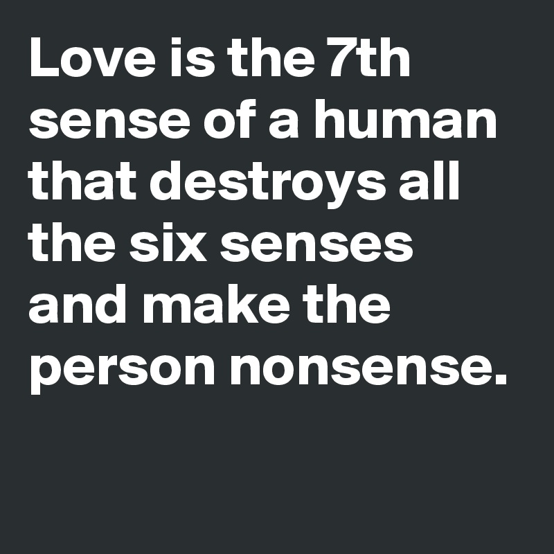 Love is the 7th sense of a human that destroys all the six senses and make the person nonsense. 

