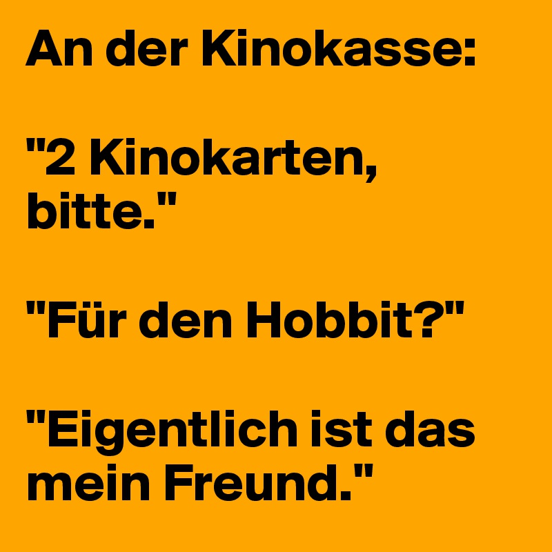 An der Kinokasse: 

"2 Kinokarten, bitte." 

"Für den Hobbit?" 

"Eigentlich ist das mein Freund." 