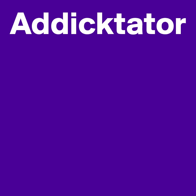 Addicktator



