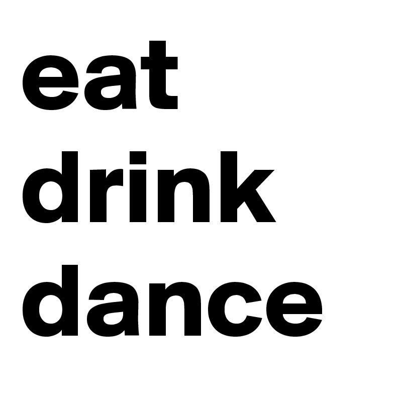 eat 
drink
dance