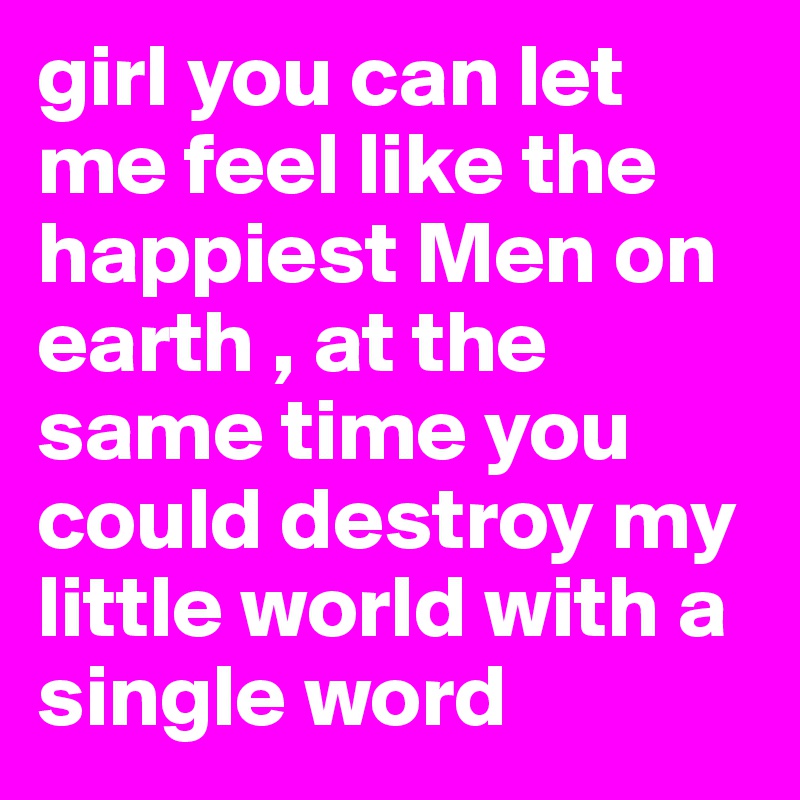 girl you can let me feel like the happiest Men on earth , at the same time you could destroy my little world with a single word 