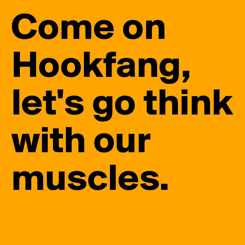 Come on Hookfang, let's go think with our muscles.