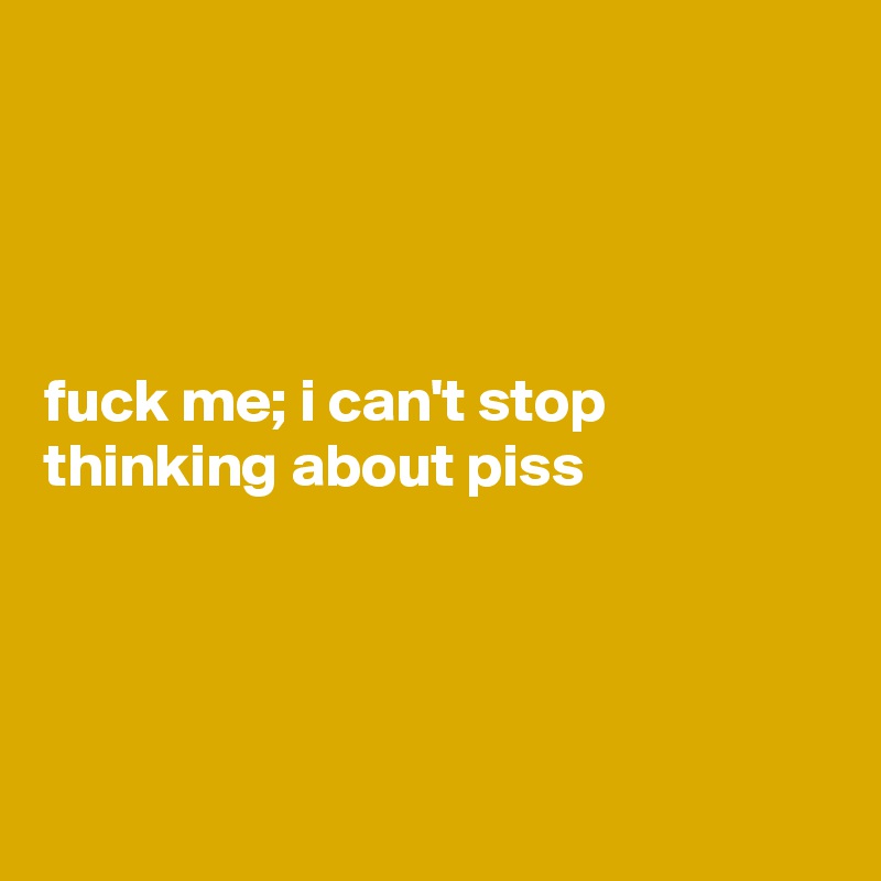 




fuck me; i can't stop thinking about piss




