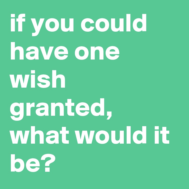 if you could have one wish granted, what would it be? - Post by ...