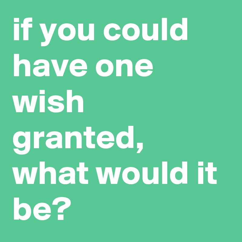 if you could have one wish granted, what would it be?