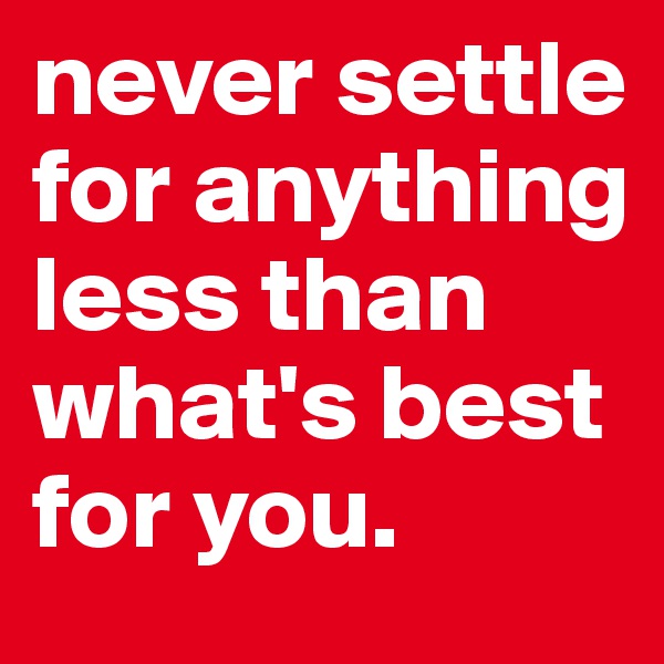 never settle for anything less than what's best for you.  