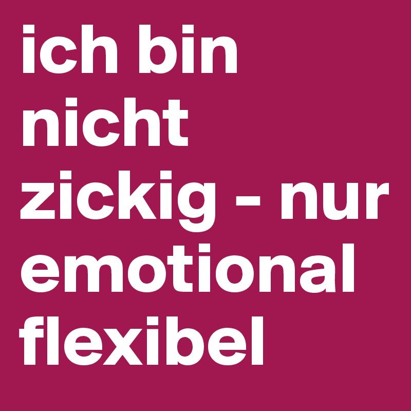 ich bin nicht zickig - nur emotional flexibel