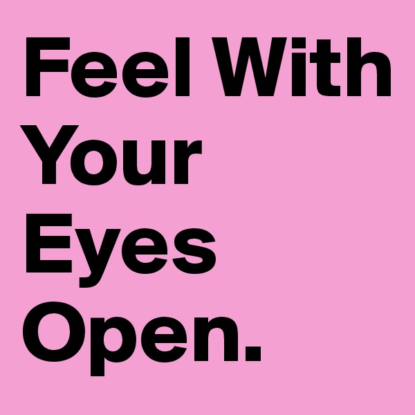 Feel With Your Eyes Open.