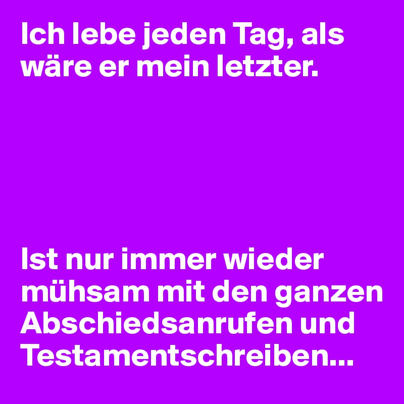 Ich lebe jeden Tag, als wäre er mein letzter.





Ist nur immer wieder mühsam mit den ganzen Abschiedsanrufen und Testamentschreiben...