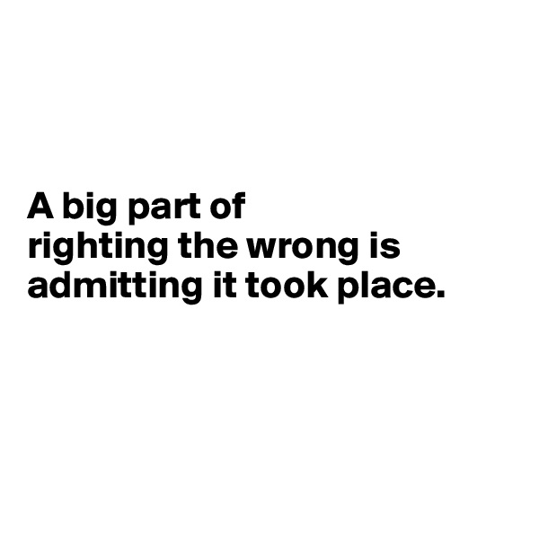 



A big part of 
righting the wrong is admitting it took place.




